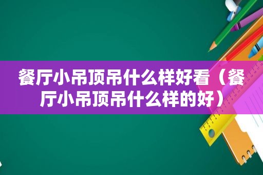 餐厅小吊顶吊什么样好看（餐厅小吊顶吊什么样的好）