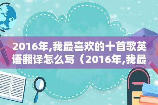 2016年,我最喜欢的十首歌英语翻译怎么写（2016年,我最喜欢的十首歌英语翻译怎么说）