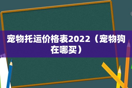 宠物托运价格表2022（宠物狗在哪买）