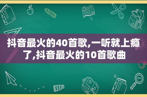 抖音最火的40首歌,一听就上瘾了,抖音最火的10首歌曲