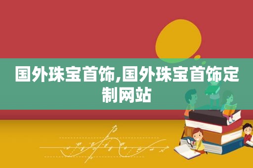 国外珠宝首饰,国外珠宝首饰定制网站