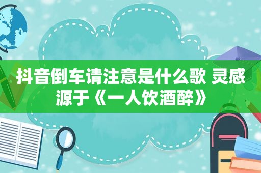 抖音倒车请注意是什么歌 灵感源于《一人饮酒醉》