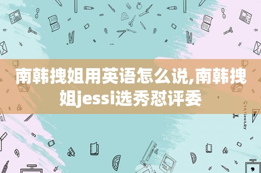 南韩拽姐用英语怎么说,南韩拽姐jessi选秀怼评委