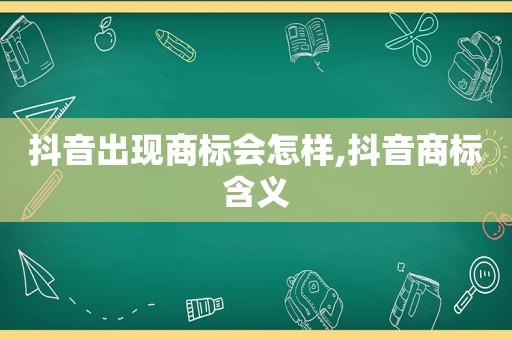 抖音出现商标会怎样,抖音商标含义