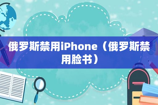 俄罗斯禁用iPhone（俄罗斯禁用脸书）