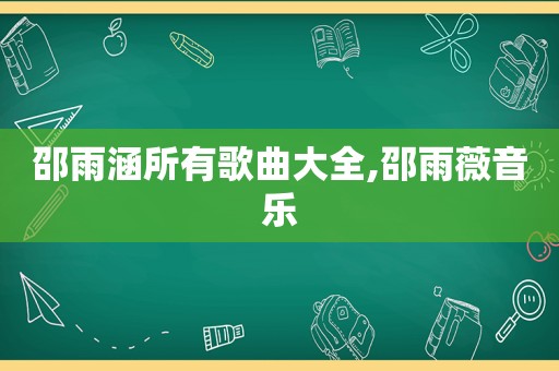 邵雨涵所有歌曲大全,邵雨薇音乐