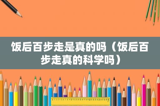 饭后百步走是真的吗（饭后百步走真的科学吗）