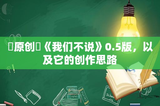 ∎原创∎《我们不说》0.5版，以及它的创作思路