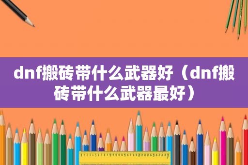 dnf搬砖带什么武器好（dnf搬砖带什么武器最好）