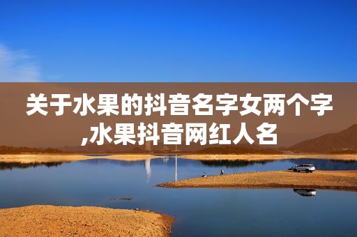 关于水果的抖音名字女两个字,水果抖音网红人名