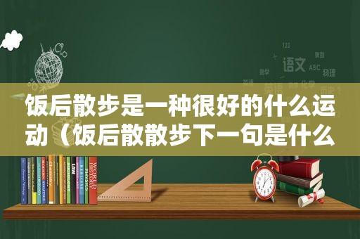 饭后散步是一种很好的什么运动（饭后散散步下一句是什么）