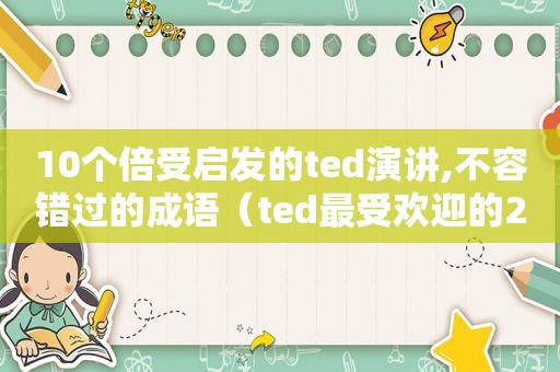 10个倍受启发的ted演讲,不容错过的成语（ted最受欢迎的25个演讲观后感）