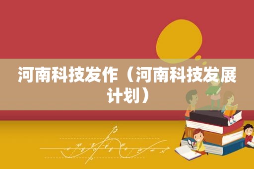 河南科技发作（河南科技发展计划）