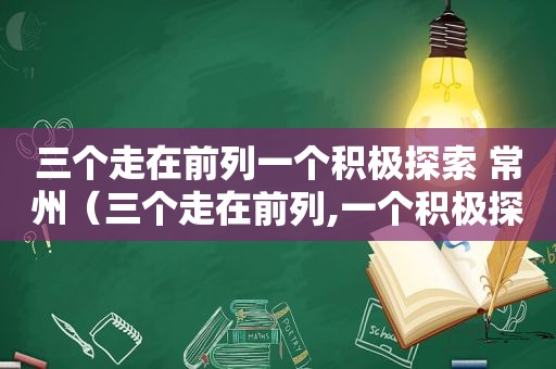 三个走在前列一个积极探索 常州（三个走在前列,一个积极探索的成语）