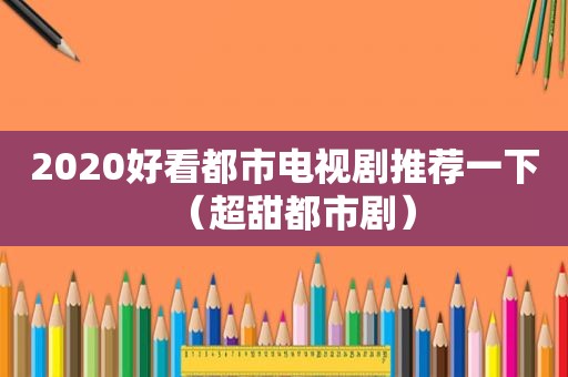 2020好看都市电视剧推荐一下（超甜都市剧）