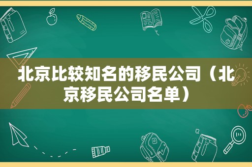 北京比较知名的移民公司（北京移民公司名单）