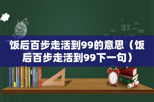 饭后百步走活到99的意思（饭后百步走活到99下一句）