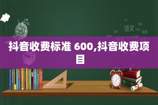 抖音收费标准 600,抖音收费项目