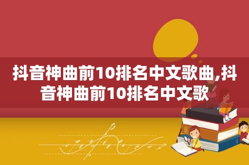 抖音神曲前10排名中文歌曲,抖音神曲前10排名中文歌