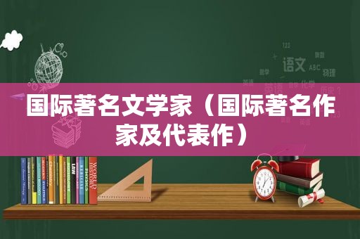 国际著名文学家（国际著名作家及代表作）