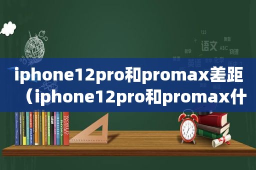 iphone12pro和promax差距（iphone12pro和promax什么区别）