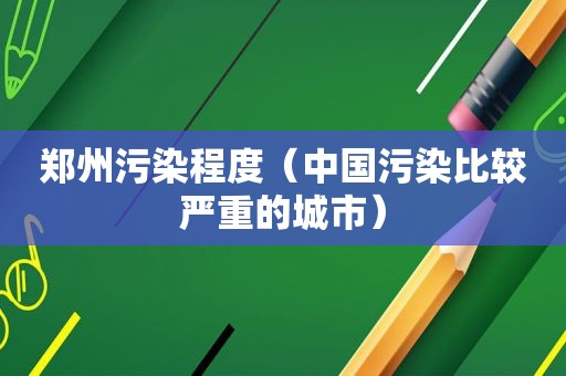 郑州污染程度（中国污染比较严重的城市）