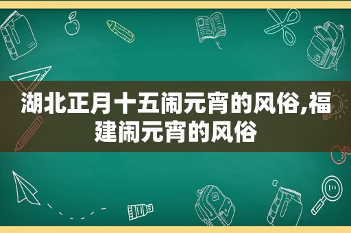 湖北正月十五闹元宵的风俗,福建闹元宵的风俗