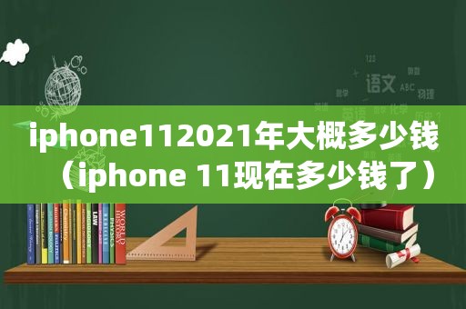 iphone112021年大概多少钱（iphone 11现在多少钱了）