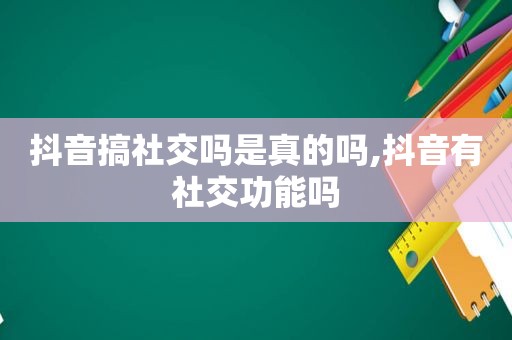 抖音搞社交吗是真的吗,抖音有社交功能吗