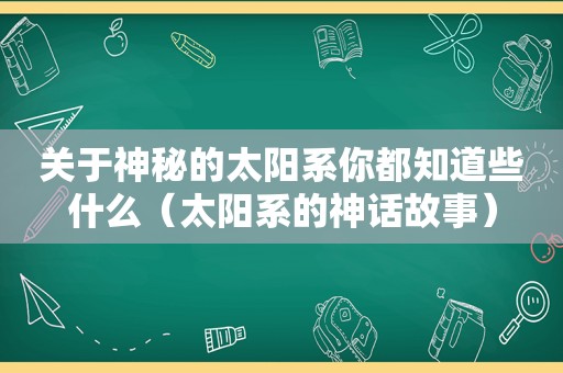 关于神秘的太阳系你都知道些什么（太阳系的神话故事）