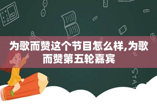 为歌而赞这个节目怎么样,为歌而赞第五轮嘉宾