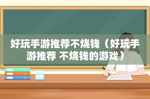 好玩手游推荐不烧钱（好玩手游推荐 不烧钱的游戏）