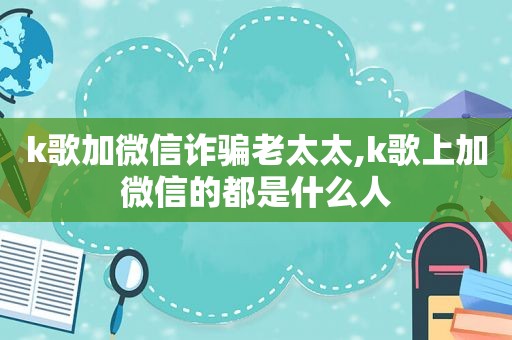 k歌加微信诈骗老太太,k歌上加微信的都是什么人