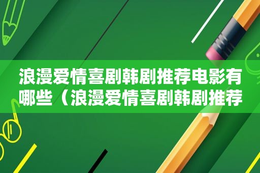 浪漫爱情喜剧韩剧推荐电影有哪些（浪漫爱情喜剧韩剧推荐电影大全）