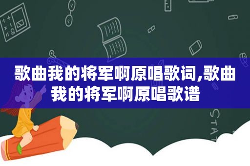 歌曲我的将军啊原唱歌词,歌曲我的将军啊原唱歌谱