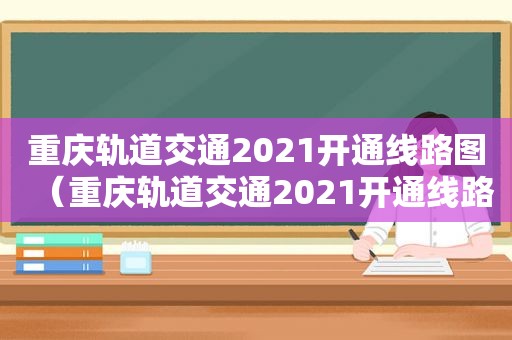 重庆轨道交通2021开通线路图（重庆轨道交通2021开通线路有哪些）