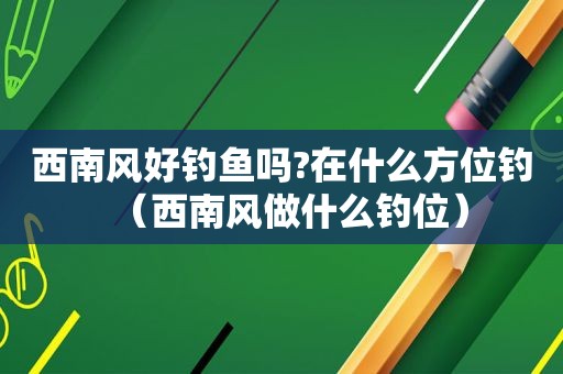 西南风好钓鱼吗?在什么方位钓（西南风做什么钓位）