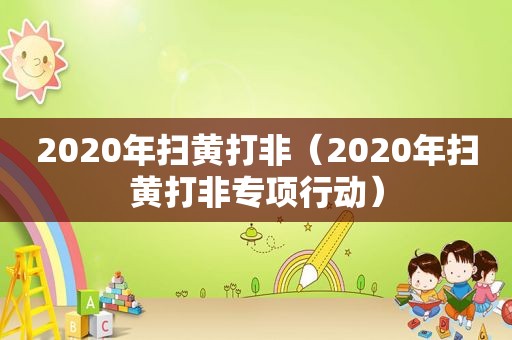 2020年扫黄打非（2020年扫黄打非专项行动）