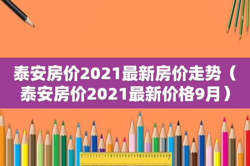 泰安房价2021最新房价走势（泰安房价2021最新价格9月）