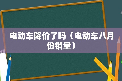 电动车降价了吗（电动车八月份销量）