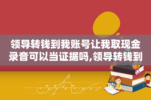 领导转钱到我账号让我取现金录音可以当证据吗,领导转钱到我账号让我取现金什么意思