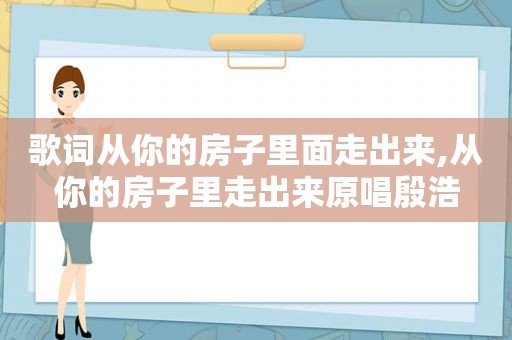 歌词从你的房子里面走出来,从你的房子里走出来原唱殷浩