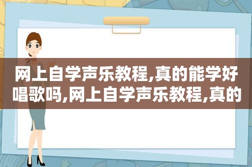 网上自学声乐教程,真的能学好唱歌吗,网上自学声乐教程,真的能学好唱歌吗知乎