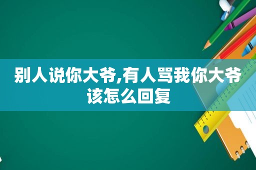 别人说你大爷,有人骂我你大爷该怎么回复