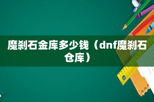 魔刹石金库多少钱（dnf魔刹石仓库）