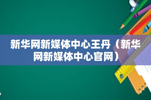 新华网新媒体中心 *** （新华网新媒体中心官网）