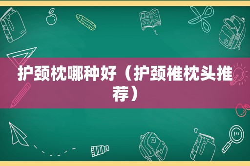 护颈枕哪种好（护颈椎枕头推荐）