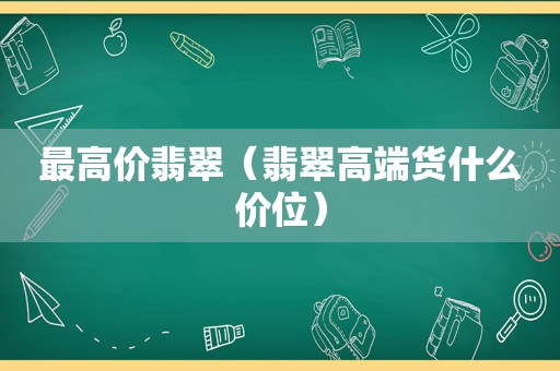 最高价翡翠（翡翠高端货什么价位）