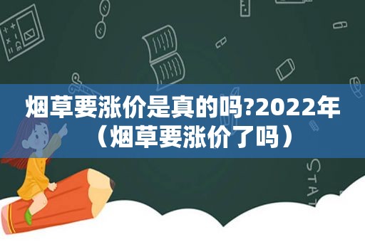 烟草要涨价是真的吗?2022年（烟草要涨价了吗）