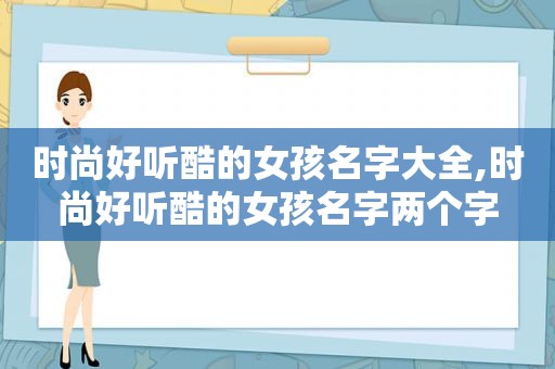 时尚好听酷的女孩名字大全,时尚好听酷的女孩名字两个字